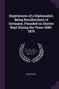 Experiences of a Diplomatist, Being Recollections of Germany, Founded on Diaries Kept During the Years 1840-1870 - Ward, John