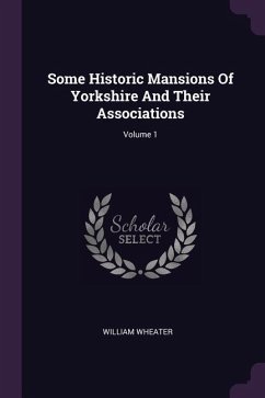 Some Historic Mansions Of Yorkshire And Their Associations; Volume 1 - Wheater, William