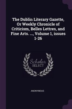 The Dublin Literary Gazette, Or Weekly Chronicle of Criticism, Belles Lettres, and Fine Arts. ..., Volume 1, issues 1-26 - Anonymous