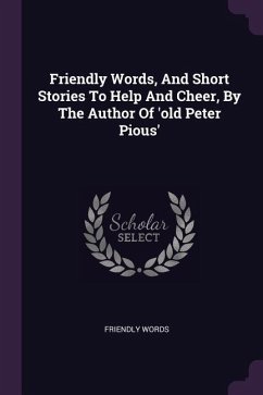 Friendly Words, And Short Stories To Help And Cheer, By The Author Of 'old Peter Pious'