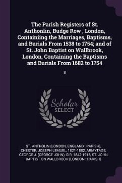 The Parish Registers of St. Anthonlin, Budge Row, London, Containiing the Marriages, Baptisms, and Burials From 1538 to 1754; and of St. John Baptist on Wallbrook, London, Containing the Baptisms and Burials From 1682 to 1754 - Antholin, St; Chester, Joseph Lemuel; Armytage, George J