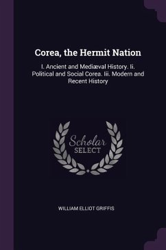 Corea, the Hermit Nation: I. Ancient and Mediæval History. Ii. Political and Social Corea. Iii. Modern and Recent History