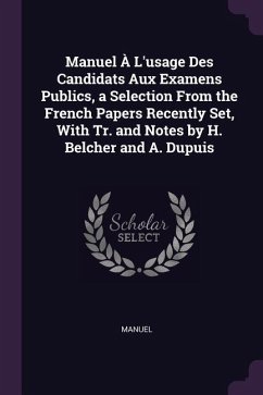 Manuel À L'usage Des Candidats Aux Examens Publics, a Selection From the French Papers Recently Set, With Tr. and Notes by H. Belcher and A. Dupuis