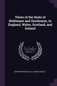 Views of the Seats of Noblemen and Gentlemen, in England, Wales, Scotland, and Ireland - Neale, John Preston; Moule, Thomas