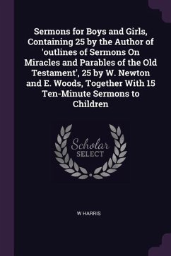 Sermons for Boys and Girls, Containing 25 by the Author of 'outlines of Sermons On Miracles and Parables of the Old Testament', 25 by W. Newton and E. Woods, Together With 15 Ten-Minute Sermons to Children