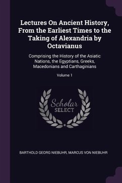 Lectures On Ancient History, From the Earliest Times to the Taking of Alexandria by Octavianus