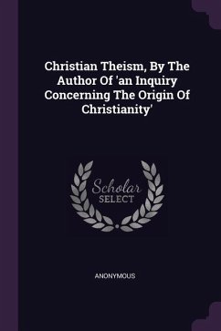 Christian Theism, By The Author Of 'an Inquiry Concerning The Origin Of Christianity'