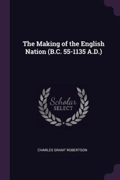 The Making of the English Nation (B.C. 55-1135 A.D.) - Robertson, Charles Grant