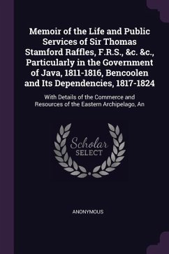 Memoir of the Life and Public Services of Sir Thomas Stamford Raffles, F.R.S., &c. &c., Particularly in the Government of Java, 1811-1816, Bencoolen a