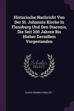 Historische Nachricht Von Der St. Johannis Kirche In Flensburg Und Den Diaconis, Die Seit 200 Jahren Bis Hieher Derselben Vorgestanden