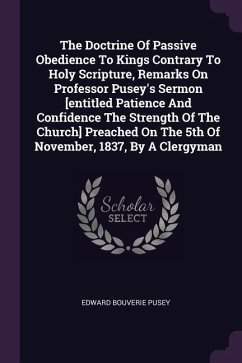 The Doctrine Of Passive Obedience To Kings Contrary To Holy Scripture, Remarks On Professor Pusey's Sermon [entitled Patience And Confidence The Strength Of The Church] Preached On The 5th Of November, 1837, By A Clergyman