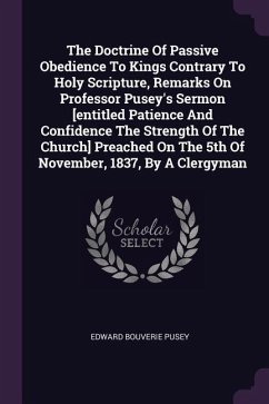 The Doctrine Of Passive Obedience To Kings Contrary To Holy Scripture, Remarks On Professor Pusey's Sermon [entitled Patience And Confidence The Strength Of The Church] Preached On The 5th Of November, 1837, By A Clergyman - Pusey, Edward Bouverie