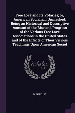 Free Love and its Votaries; or, American Socialism Unmasked. Being an Historical and Descriptive Account of the Rise and Progress of the Various Free Love Associations in the United States and of the Effects of Their Vicious Teachings Upon American Societ - Ellis, John B