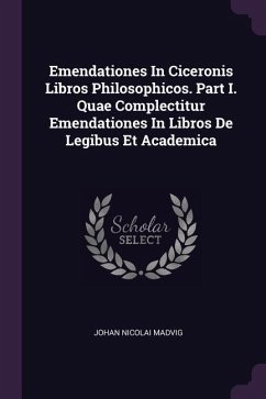 Emendationes In Ciceronis Libros Philosophicos. Part I. Quae Complectitur Emendationes In Libros De Legibus Et Academica