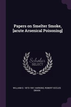 Papers on Smelter Smoke, [acute Arsenical Poisoning] - Harkins, William D; Swain, Robert Eccles