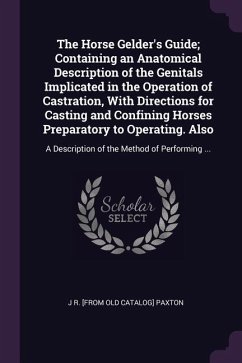 The Horse Gelder's Guide; Containing an Anatomical Description of the Genitals Implicated in the Operation of Castration, With Directions for Casting and Confining Horses Preparatory to Operating. Also - Paxton, J R [From Old Catalog]