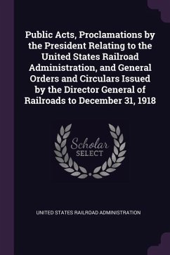 Public Acts, Proclamations by the President Relating to the United States Railroad Administration, and General Orders and Circulars Issued by the Director General of Railroads to December 31, 1918