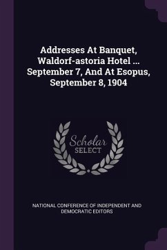 Addresses At Banquet, Waldorf-astoria Hotel ... September 7, And At Esopus, September 8, 1904