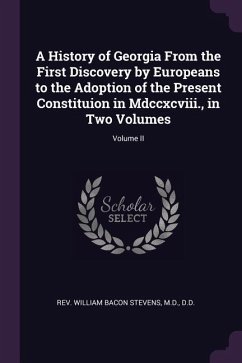 A History of Georgia From the First Discovery by Europeans to the Adoption of the Present Constituion in Mdccxcviii., in Two Volumes; Volume II - Stevens, William Bacon