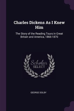 Charles Dickens As I Knew Him: The Story of the Reading Tours in Great Britain and America, 1866-1870