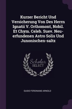 Kurzer Bericht Und Versicherung Von Des Herrn Ignatii V. Orthomont, Nobil. Et Chym. Celeb. Suev. Neu-erfundenen Astro Solis Und Junonischen-saltz