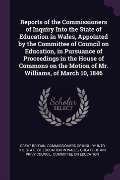 Reports of the Commissioners of Inquiry Into the State of Education in Wales, Appointed by the Committee of Council on Education, in Pursuance of Proceedings in the House of Commons on the Motion of Mr. Williams, of March 10, 1846