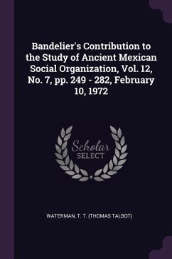 Bandelier's Contribution to the Study of Ancient Mexican Social Organization, Vol. 12, No. 7, pp. 249 - 282, February 10, 1972 - T T (Thomas Talbot), Waterman