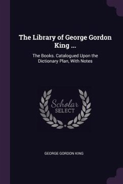 The Library of George Gordon King ...: The Books. Catalogued Upon the Dictionary Plan, With Notes