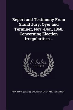 Report and Testimony From Grand Jury, Oyer and Terminer, Nov.-Dec., 1868, Concerning Election Irregularities ..