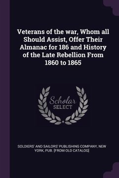 Veterans of the war, Whom all Should Assist, Offer Their Almanac for 186 and History of the Late Rebellion From 1860 to 1865