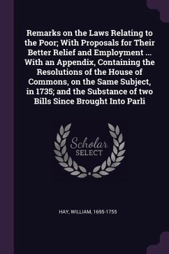 Remarks on the Laws Relating to the Poor; With Proposals for Their Better Relief and Employment ... With an Appendix, Containing the Resolutions of the House of Commons, on the Same Subject, in 1735; and the Substance of two Bills Since Brought Into Parli