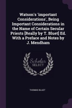 Watson's 'important Considerations', Being Important Considerations in the Name of Certain Secular Priests [Really by T. Bluet] Ed. With a Preface and Notes by J. Mendham - Bluet, Thomas