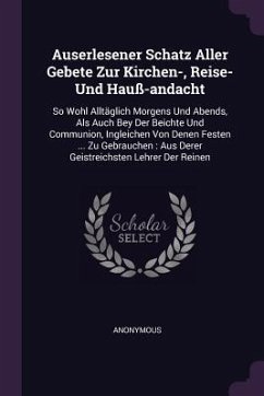 Auserlesener Schatz Aller Gebete Zur Kirchen-, Reise- Und Hauß-andacht - Anonymous