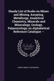 Handy List of Books on Mines and Mining, Assaying, Metallurgy, Analytical Chemistry, Minerals and Mineralogy, Geology, Palaeontology; an Alphabetical Reference Catalogue --