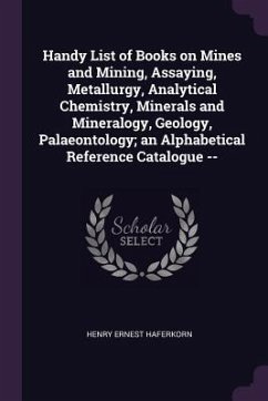 Handy List of Books on Mines and Mining, Assaying, Metallurgy, Analytical Chemistry, Minerals and Mineralogy, Geology, Palaeontology; an Alphabetical Reference Catalogue -- - Haferkorn, Henry Ernest