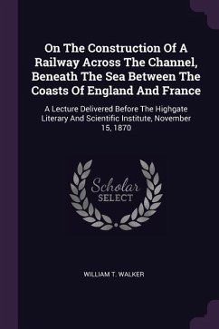 On The Construction Of A Railway Across The Channel, Beneath The Sea Between The Coasts Of England And France - Walker, William T