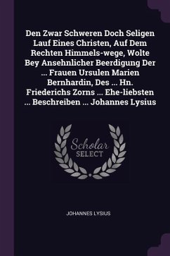 Den Zwar Schweren Doch Seligen Lauf Eines Christen, Auf Dem Rechten Himmels-wege, Wolte Bey Ansehnlicher Beerdigung Der ... Frauen Ursulen Marien Bernhardin, Des ... Hn. Friederichs Zorns ... Ehe-liebsten ... Beschreiben ... Johannes Lysius