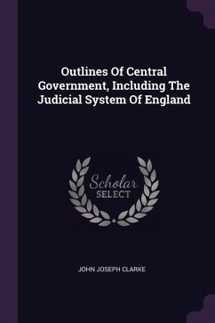 Outlines Of Central Government, Including The Judicial System Of England - Clarke, John Joseph