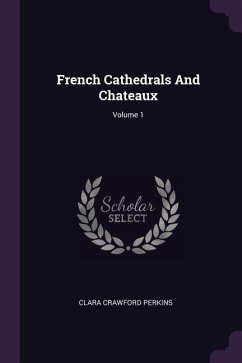 French Cathedrals And Chateaux; Volume 1 - Perkins, Clara Crawford