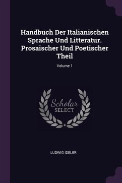 Handbuch Der Italianischen Sprache Und Litteratur. Prosaischer Und Poetischer Theil; Volume 1 - Ideler, Ludwig