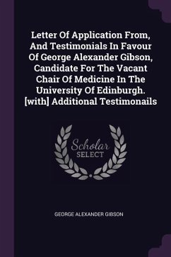 Letter Of Application From, And Testimonials In Favour Of George Alexander Gibson, Candidate For The Vacant Chair Of Medicine In The University Of Edinburgh. [with] Additional Testimonails