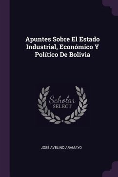 Apuntes Sobre El Estado Industrial, Económico Y Político De Bolivia - Aramayo, José Avelino