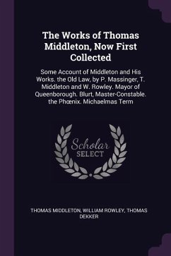 The Works of Thomas Middleton, Now First Collected: Some Account of Middleton and His Works. the Old Law, by P. Massinger, T. Middleton and W. Rowley.