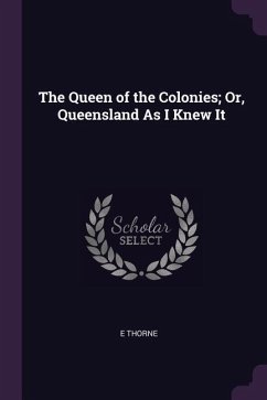 The Queen of the Colonies; Or, Queensland As I Knew It - Thorne, E.