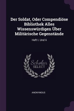 Der Soldat, Oder Compendiöse Bibliothek Alles Wissenswürdigen Über Militärische Gegenstände