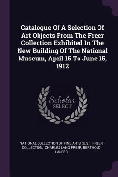 Catalogue Of A Selection Of Art Objects From The Freer Collection Exhibited In The New Building Of The National Museum, April 15 To June 15, 1912