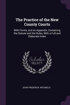 The Practice of the New County Courts: With Forms, and an Appendix, Containing the Statute and the Rules, With a Full and Elaborate Index