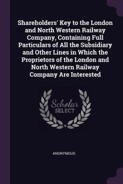 Shareholders' Key to the London and North Western Railway Company, Containing Full Particulars of All the Subsidiary and Other Lines in Which the Proprietors of the London and North Western Railway Company Are Interested - Anonymous