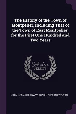 The History of the Town of Montpelier, Including That of the Town of East Montpelier, for the First One Hundred and Two Years - Hemenway, Abby Maria; Walton, Eliakim Persons