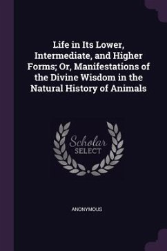Life in Its Lower, Intermediate, and Higher Forms; Or, Manifestations of the Divine Wisdom in the Natural History of Animals - Anonymous